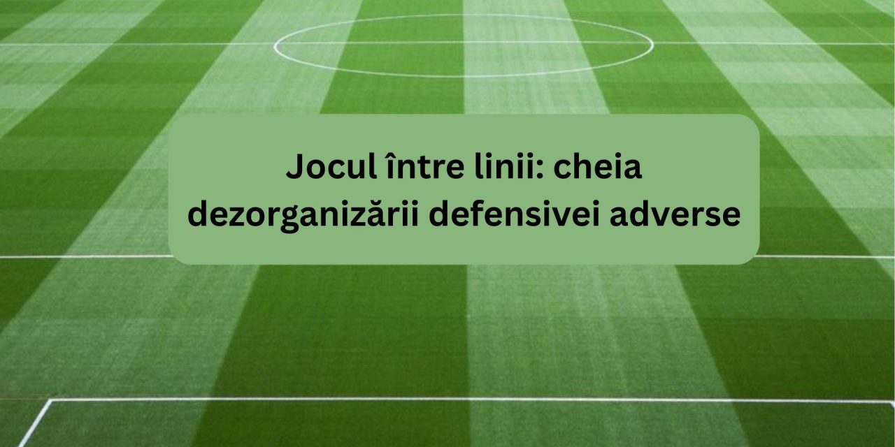 Jocul între linii: cheia dezorganizării defensivei adverse