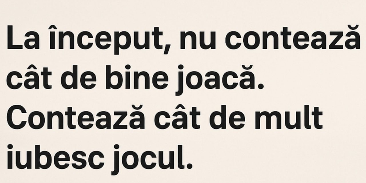 La început, nu contează cât de bine joacă. Contează cât de mult iubesc jocul.