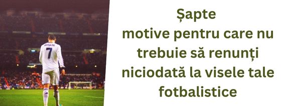 Șapte motive pentru care nu trebuie să renunți niciodată la visele tale fotbalistice